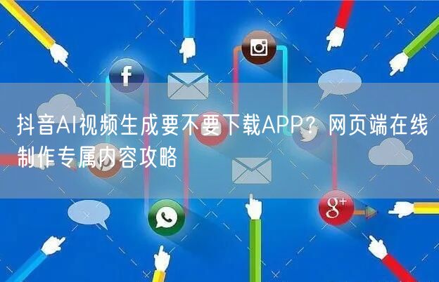 抖音AI视频生成要不要下载APP？网页端在线制作专属内容攻略