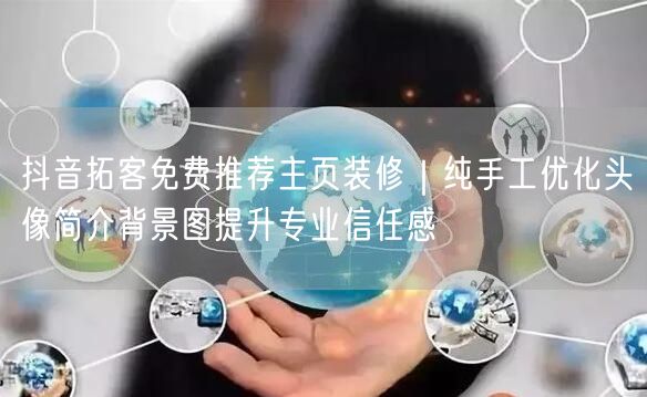 抖音拓客免费推荐主页装修｜纯手工优化头像简介背景图提升专业信任感