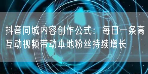 抖音同城内容创作公式：每日一条高互动视频带动本地粉丝持续增长