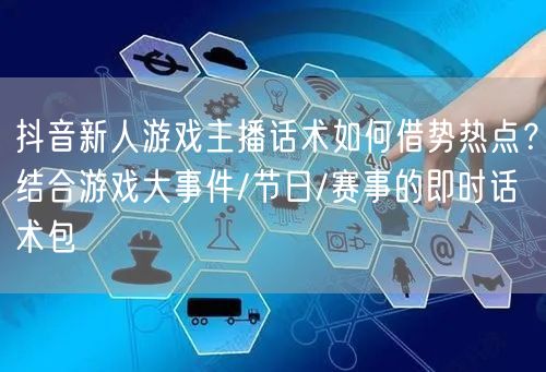 抖音新人游戏主播话术如何借势热点？结合游戏大事件/节日/赛事的即时话术包