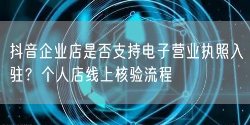 抖音企业店是否支持电子营业执照入驻？个人店线上核验流程