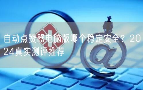 自动点赞器电脑版哪个稳定安全？2024真实测评推荐
