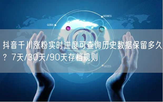 抖音千川涨粉实时进度可查询历史数据保留多久？7天/30天/90天存档规则