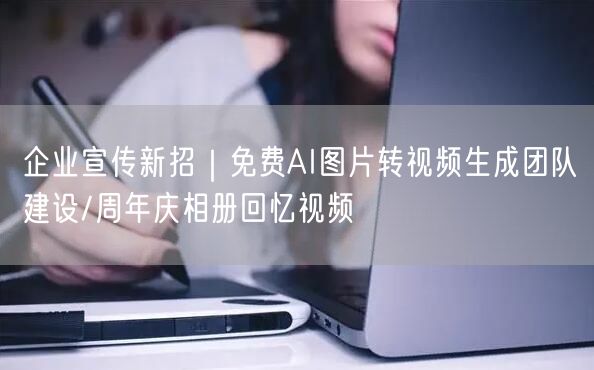 企业宣传新招｜免费AI图片转视频生成团队建设/周年庆相册回忆视频