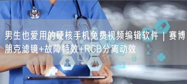 男生也爱用的硬核手机免费视频编辑软件｜赛博朋克滤镜+故障特效+RGB分离动效