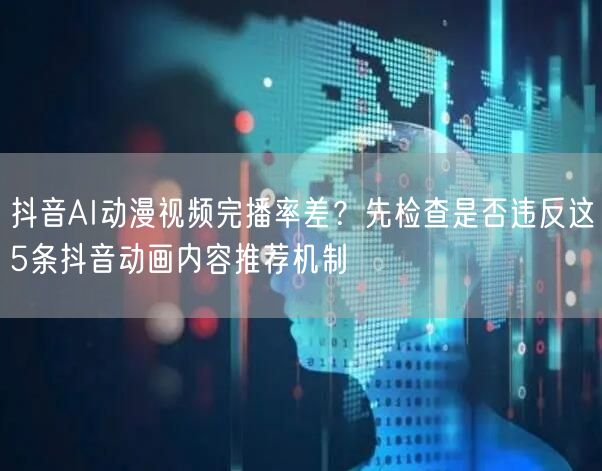 抖音AI动漫视频完播率差？先检查是否违反这5条抖音动画内容推荐机制