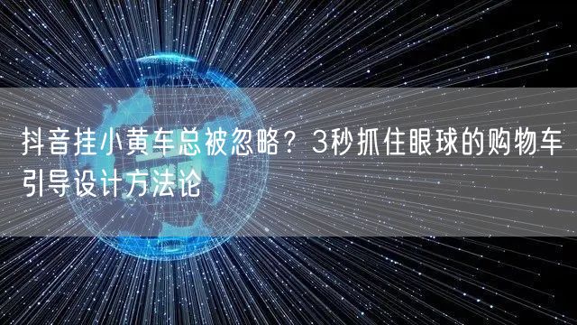 抖音挂小黄车总被忽略？3秒抓住眼球的购物车引导设计方法论