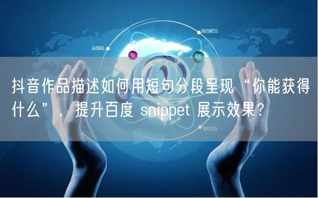 抖音作品描述如何用短句分段呈现“你能获得什么”，提升百度 snippet 展示效