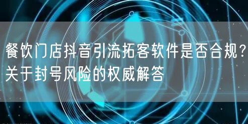 餐饮门店抖音引流拓客软件是否合规？关于封号风险的权威解答