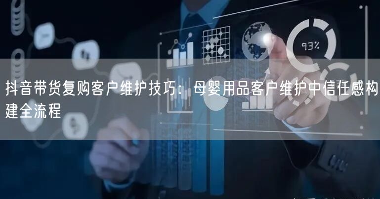 抖音带货复购客户维护技巧：母婴用品客户维护中信任感构建全流程