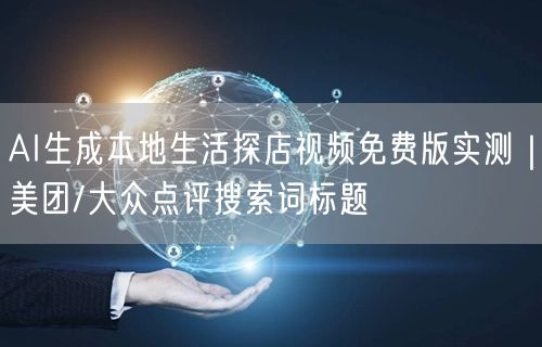 AI生成本地生活探店视频免费版实测｜美团/大众点评搜索词标题