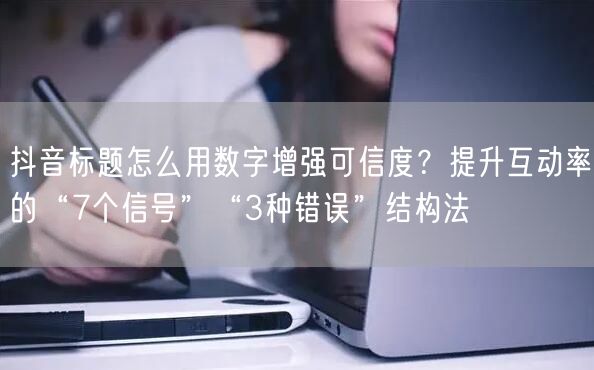 抖音标题怎么用数字增强可信度？提升互动率的“7个信号”“3种错误”结构法