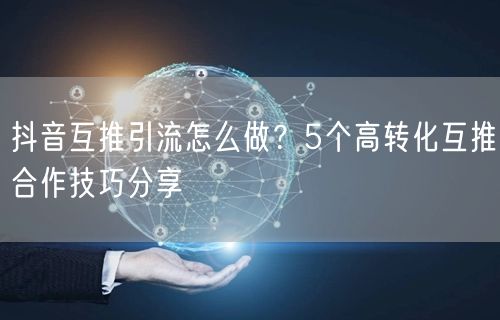 抖音互推引流怎么做？5个高转化互推合作技巧分享