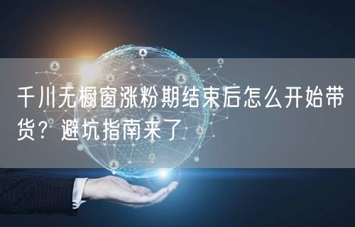 千川无橱窗涨粉期结束后怎么开始带货？避坑指南来了