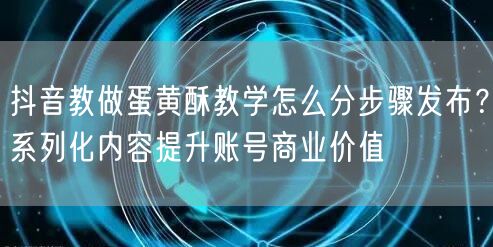 抖音教做蛋黄酥教学怎么分步骤发布？系列化内容提升账号商业价值