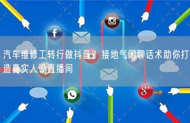 汽车维修工转行做抖音？接地气闲聊话术助你打造真实人设直播间