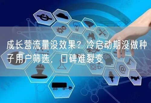 成长营流量没效果？冷启动期没做种子用户筛选，口碑难裂变