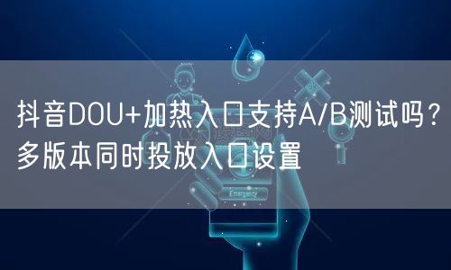 抖音DOU+加热入口支持A/B测试吗？多版本同时投放入口设置