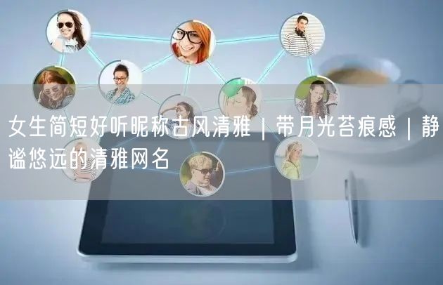 女生简短好听昵称古风清雅｜带月光苔痕感｜静谧悠远的清雅网名