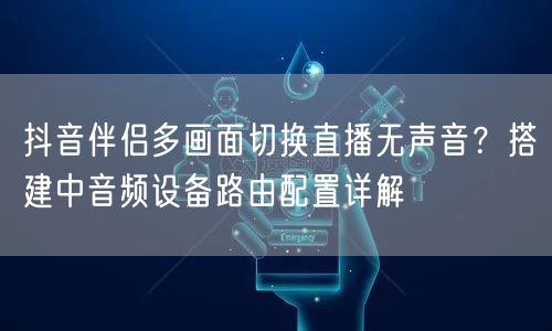 抖音伴侣多画面切换直播无声音？搭建中音频设备路由配置详解