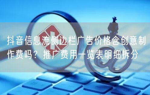 抖音信息流侧边栏广告价格含创意制作费吗？推广费用一览表明细拆分