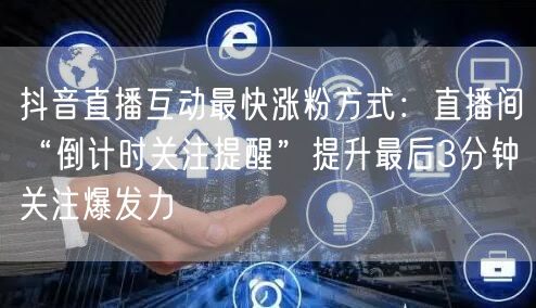 抖音直播互动最快涨粉方式：直播间“倒计时关注提醒”提升最后3分钟关注爆发力