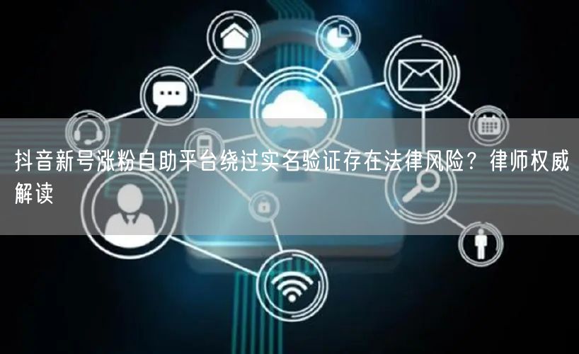 抖音新号涨粉自助平台绕过实名验证存在法律风险？律师权威解读