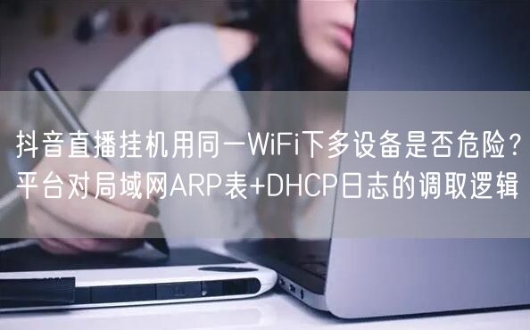 抖音直播挂机用同一WiFi下多设备是否危险？平台对局域网ARP表+DHCP日志的