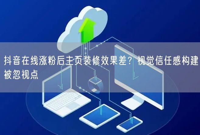 抖音在线涨粉后主页装修效果差？视觉信任感构建被忽视点