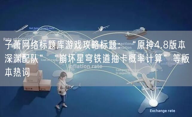 子萧网络标题库游戏攻略标题：“原神4.8版本深渊配队”“崩坏星穹铁道抽卡概率计算