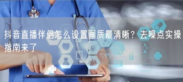 抖音直播伴侣怎么设置画质最清晰？去噪点实操指南来了