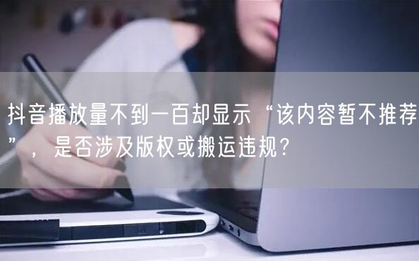 抖音播放量不到一百却显示“该内容暂不推荐”，是否涉及版权或搬运违规？