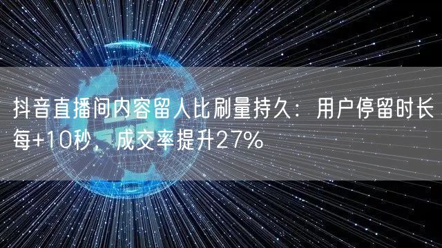 抖音直播间内容留人比刷量持久：用户停留时长每+10秒，成交率提升27%