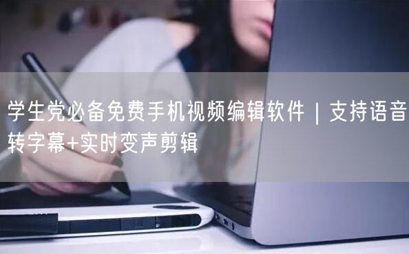 学生党必备免费手机视频编辑软件｜支持语音转字幕+实时变声剪辑