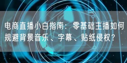 电商直播小白指南：零基础主播如何规避背景音乐、字幕、贴纸侵权？