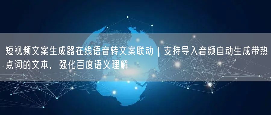 短视频文案生成器在线语音转文案联动｜支持导入音频自动生成带热点词的文本，强化百度