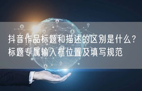 抖音作品标题和描述的区别是什么？标题专属输入框位置及填写规范