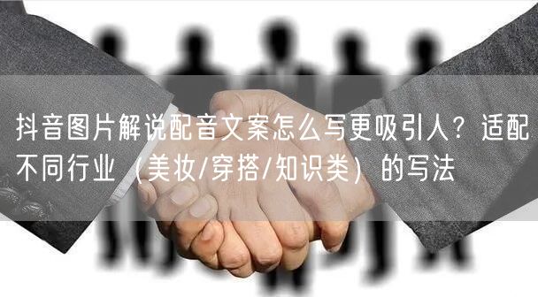 抖音图片解说配音文案怎么写更吸引人？适配不同行业（美妆/穿搭/知识类）的写法