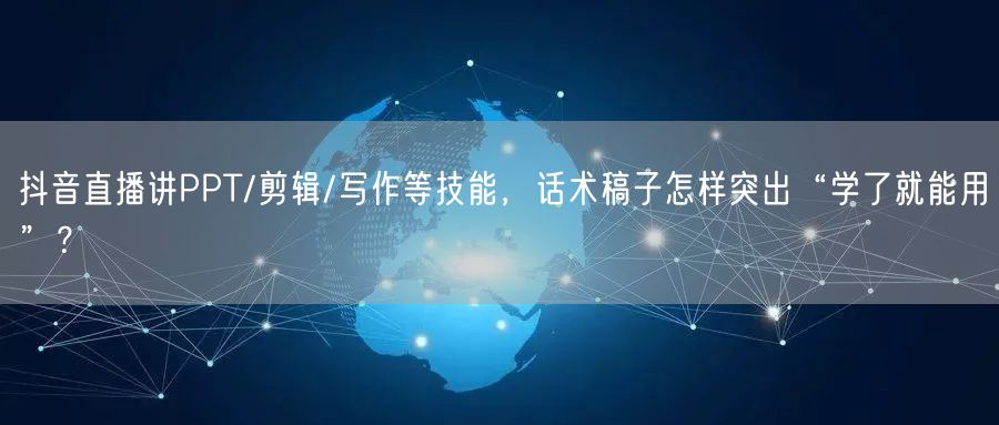 抖音直播讲PPT/剪辑/写作等技能，话术稿子怎样突出“学了就能用”？
