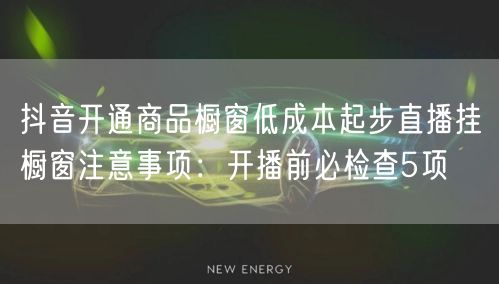 抖音开通商品橱窗低成本起步直播挂橱窗注意事项：开播前必检查5项