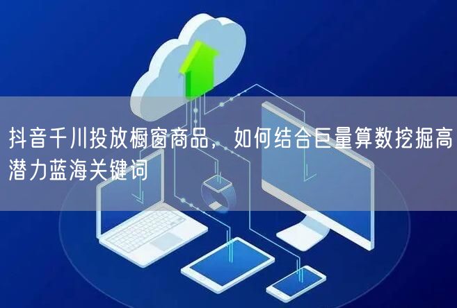 抖音千川投放橱窗商品，如何结合巨量算数挖掘高潜力蓝海关键词
