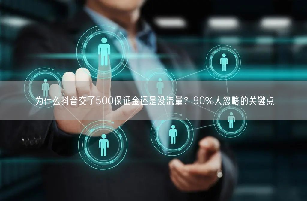 为什么抖音交了500保证金还是没流量？90%人忽略的关键点