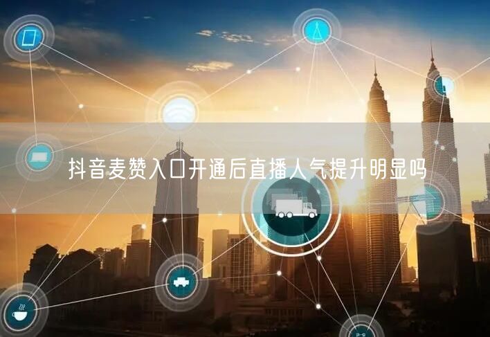 抖音麦赞入口开通后直播人气提升明显吗