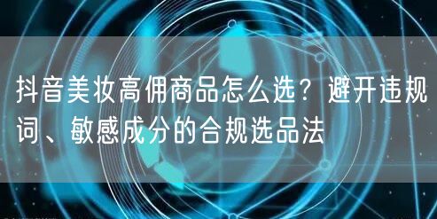 抖音美妆高佣商品怎么选？避开违规词、敏感成分的合规选品法