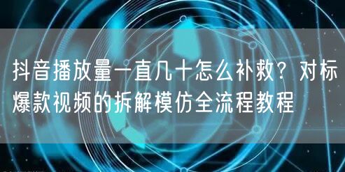 抖音播放量一直几十怎么补救？对标爆款视频的拆解模仿全流程教程
