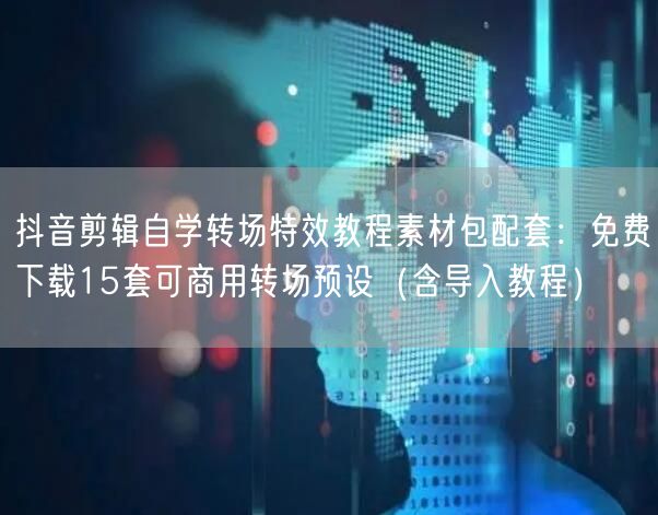 抖音剪辑自学转场特效教程素材包配套：免费下载15套可商用转场预设（含导入教程）