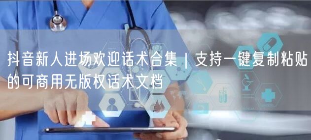 抖音新人进场欢迎话术合集｜支持一键复制粘贴的可商用无版权话术文档