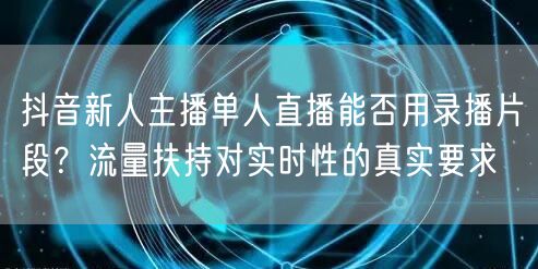 抖音新人主播单人直播能否用录播片段？流量扶持对实时性的真实要求