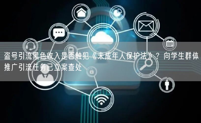 盗号引流黑色收入是否触犯《未成年人保护法》？向学生群体推广引流任务已立案查处