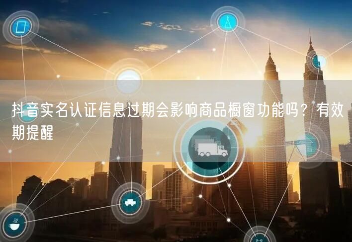 抖音实名认证信息过期会影响商品橱窗功能吗？有效期提醒